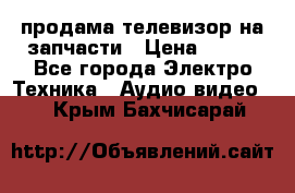 продама телевизор на запчасти › Цена ­ 500 - Все города Электро-Техника » Аудио-видео   . Крым,Бахчисарай